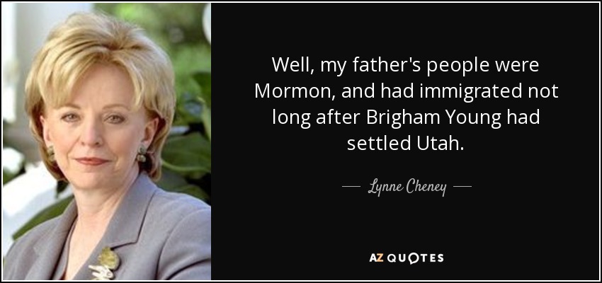 Well, my father's people were Mormon, and had immigrated not long after Brigham Young had settled Utah. - Lynne Cheney