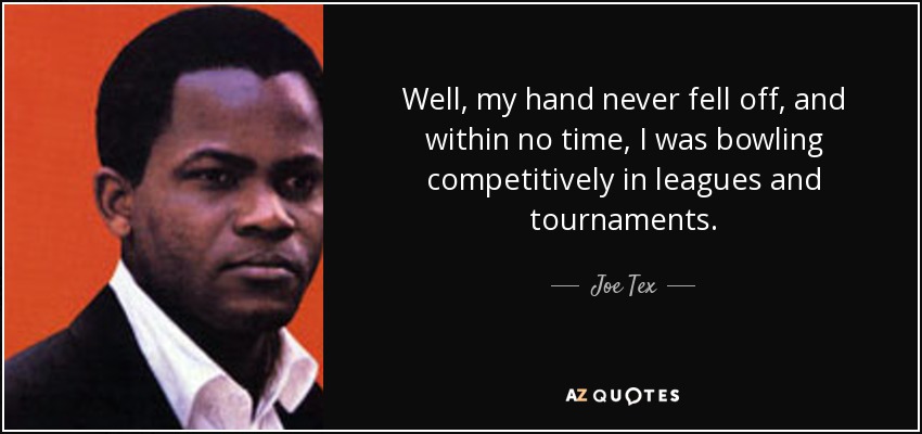 Well, my hand never fell off, and within no time, I was bowling competitively in leagues and tournaments. - Joe Tex