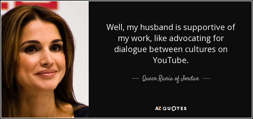 Well, my husband is supportive of my work, like advocating for dialogue between cultures on YouTube. - Queen Rania of Jordan