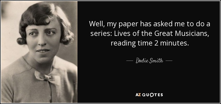 Well, my paper has asked me to do a series: Lives of the Great Musicians, reading time 2 minutes. - Dodie Smith