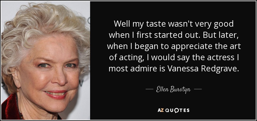 Well my taste wasn't very good when I first started out. But later, when I began to appreciate the art of acting, I would say the actress I most admire is Vanessa Redgrave. - Ellen Burstyn