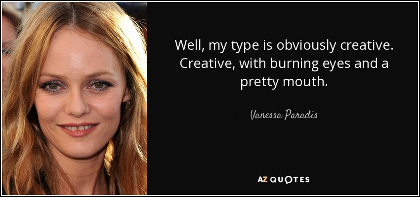 Well, my type is obviously creative. Creative, with burning eyes and a pretty mouth. - Vanessa Paradis