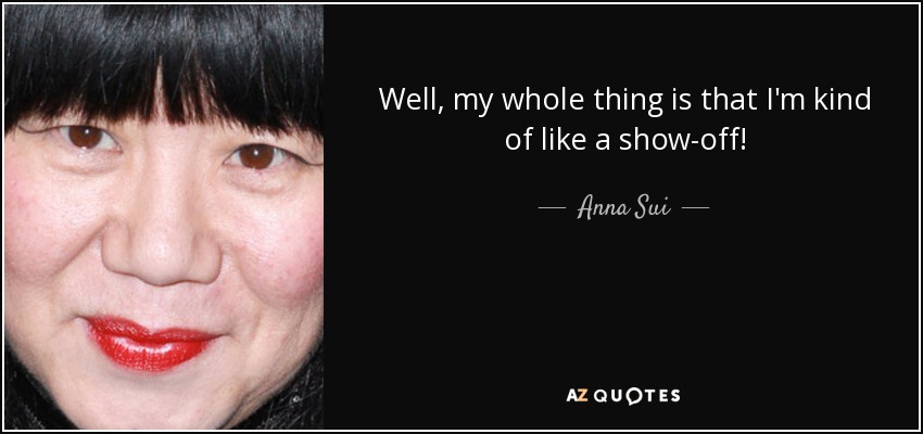 Well, my whole thing is that I'm kind of like a show-off! - Anna Sui