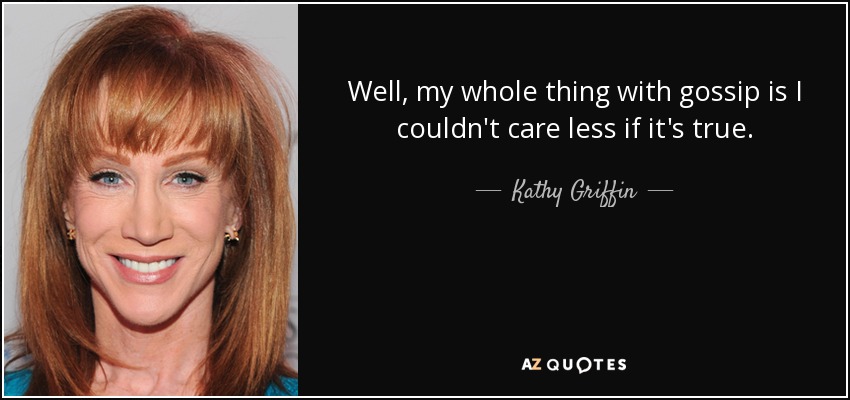 Well, my whole thing with gossip is I couldn't care less if it's true. - Kathy Griffin