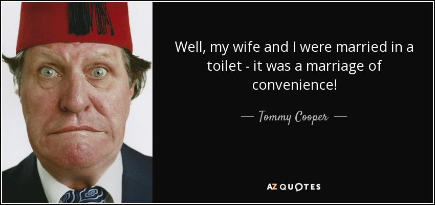 Well, my wife and I were married in a toilet - it was a marriage of convenience! - Tommy Cooper