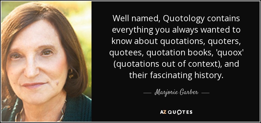 Well named, Quotology contains everything you always wanted to know about quotations, quoters, quotees, quotation books, 'quoox' (quotations out of context), and their fascinating history. - Marjorie Garber