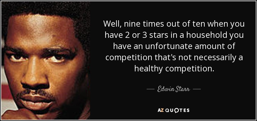 Well, nine times out of ten when you have 2 or 3 stars in a household you have an unfortunate amount of competition that's not necessarily a healthy competition. - Edwin Starr