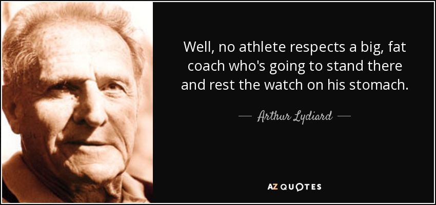 Well, no athlete respects a big, fat coach who's going to stand there and rest the watch on his stomach. - Arthur Lydiard