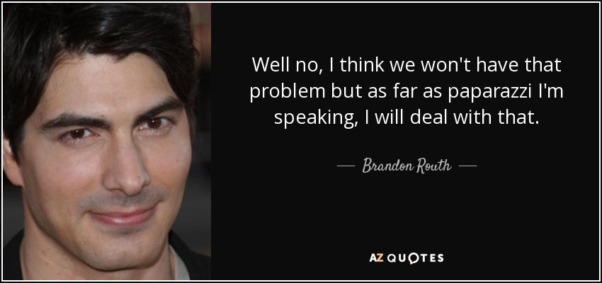 Well no, I think we won't have that problem but as far as paparazzi I'm speaking, I will deal with that. - Brandon Routh