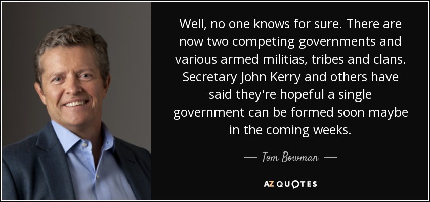 Well, no one knows for sure. There are now two competing governments and various armed militias, tribes and clans. Secretary John Kerry and others have said they're hopeful a single government can be formed soon maybe in the coming weeks. - Tom Bowman