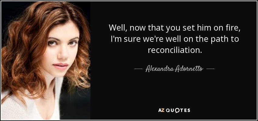 Well, now that you set him on fire, I'm sure we're well on the path to reconciliation. - Alexandra Adornetto