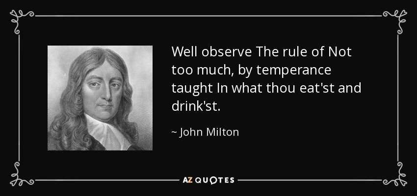 Well observe The rule of Not too much, by temperance taught In what thou eat'st and drink'st. - John Milton
