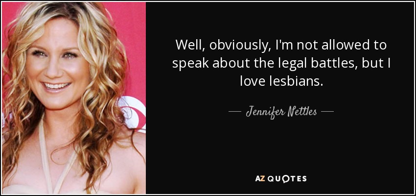 Well, obviously, I'm not allowed to speak about the legal battles, but I love lesbians. - Jennifer Nettles