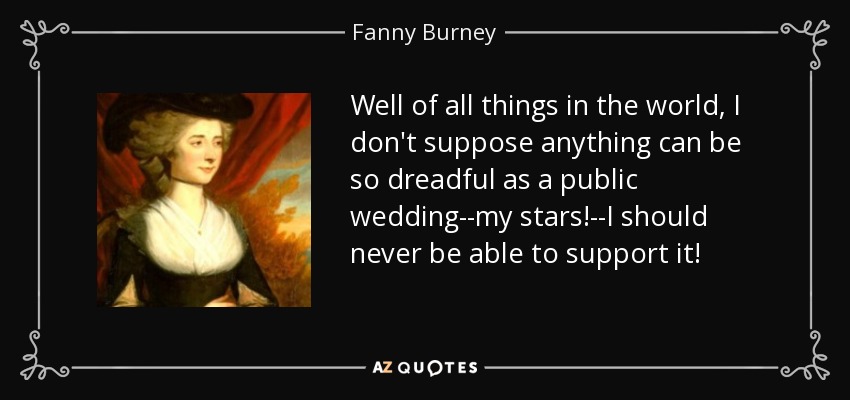 Well of all things in the world, I don't suppose anything can be so dreadful as a public wedding--my stars!--I should never be able to support it! - Fanny Burney