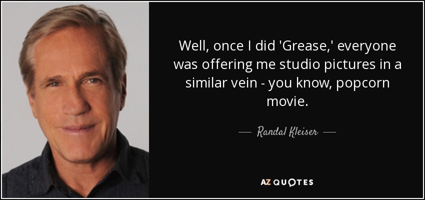 Well, once I did 'Grease,' everyone was offering me studio pictures in a similar vein - you know, popcorn movie. - Randal Kleiser