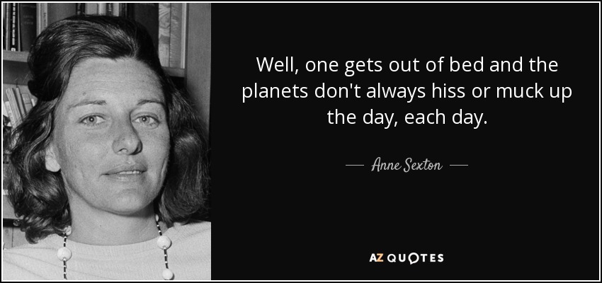 Well, one gets out of bed and the planets don't always hiss or muck up the day, each day. - Anne Sexton