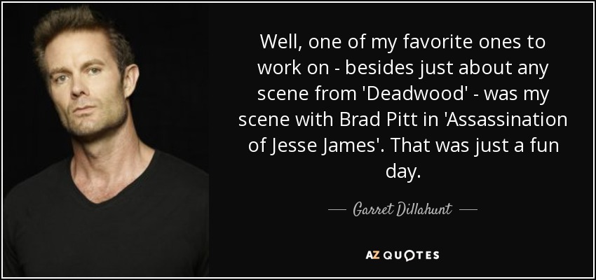 Well, one of my favorite ones to work on - besides just about any scene from 'Deadwood' - was my scene with Brad Pitt in 'Assassination of Jesse James'. That was just a fun day. - Garret Dillahunt