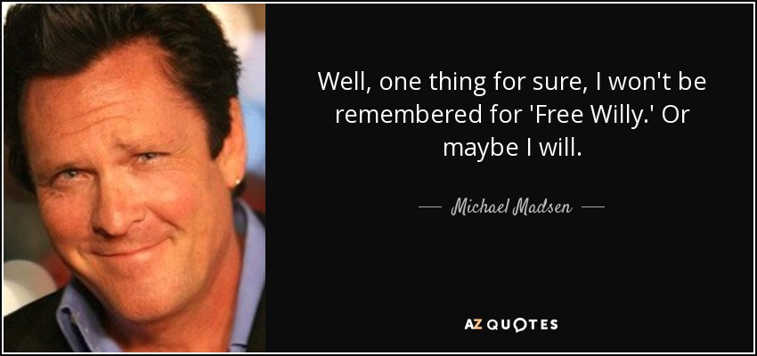 Well, one thing for sure, I won't be remembered for 'Free Willy.' Or maybe I will. - Michael Madsen