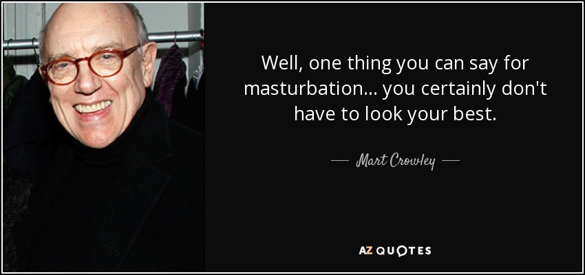 Well, one thing you can say for masturbation... you certainly don't have to look your best. - Mart Crowley