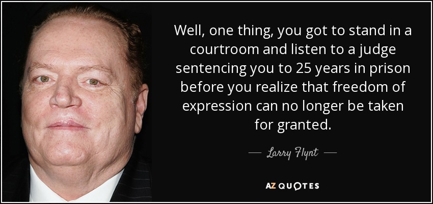 Well, one thing, you got to stand in a courtroom and listen to a judge sentencing you to 25 years in prison before you realize that freedom of expression can no longer be taken for granted. - Larry Flynt