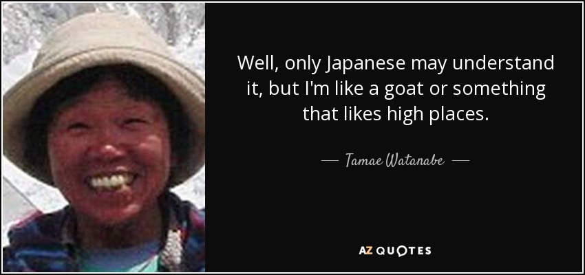 Well, only Japanese may understand it, but I'm like a goat or something that likes high places. - Tamae Watanabe