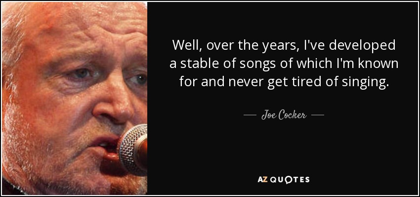 Well, over the years, I've developed a stable of songs of which I'm known for and never get tired of singing. - Joe Cocker