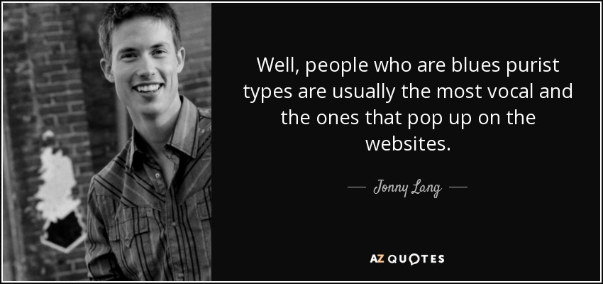 Well, people who are blues purist types are usually the most vocal and the ones that pop up on the websites. - Jonny Lang