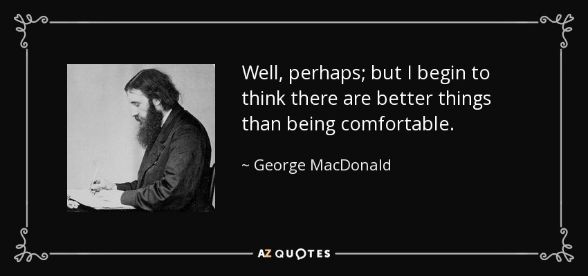 Well, perhaps; but I begin to think there are better things than being comfortable. - George MacDonald