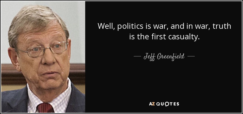 Well, politics is war, and in war, truth is the first casualty. - Jeff Greenfield