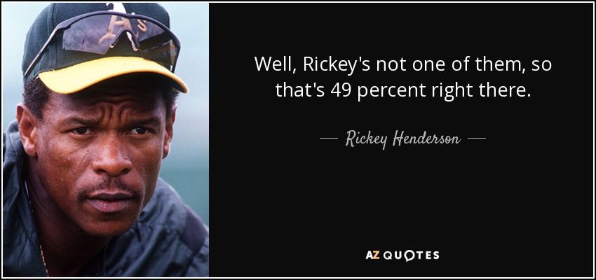 Well, Rickey's not one of them, so that's 49 percent right there. - Rickey Henderson