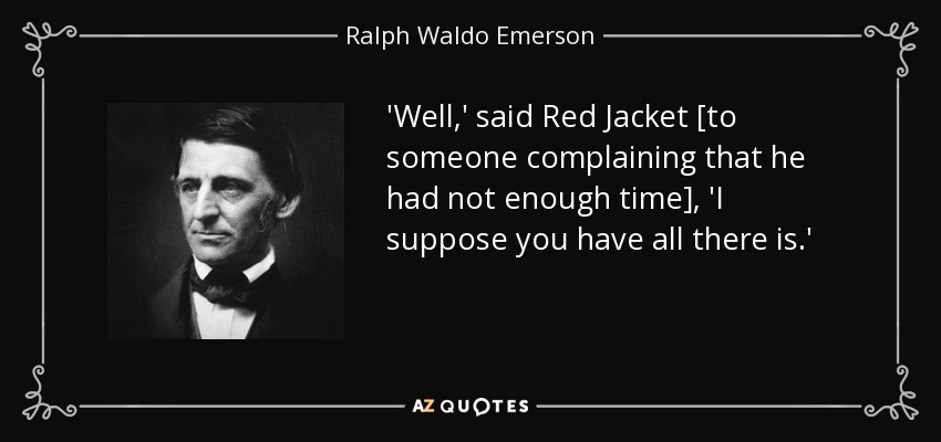 'Well,' said Red Jacket [to someone complaining that he had not enough time], 'I suppose you have all there is.' - Ralph Waldo Emerson