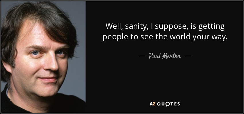 Well, sanity, I suppose, is getting people to see the world your way. - Paul Merton