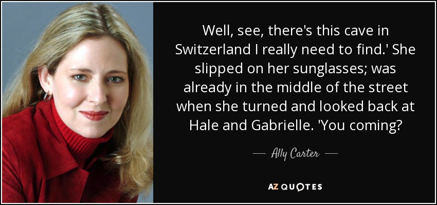 Well, see, there's this cave in Switzerland I really need to find.' She slipped on her sunglasses; was already in the middle of the street when she turned and looked back at Hale and Gabrielle. 'You coming? - Ally Carter