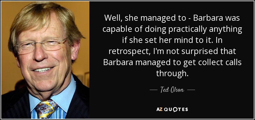 Well, she managed to - Barbara was capable of doing practically anything if she set her mind to it. In retrospect, I'm not surprised that Barbara managed to get collect calls through. - Ted Olson