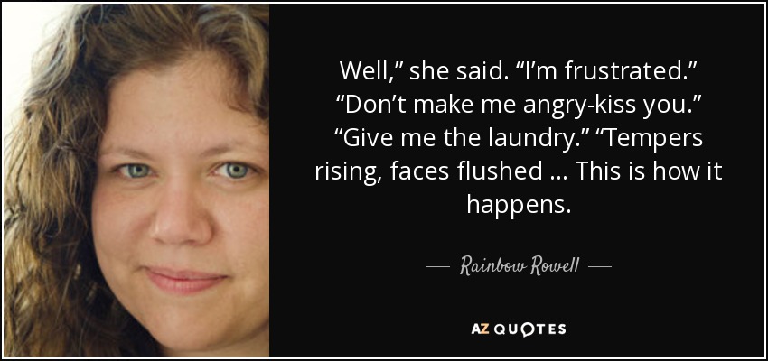 Well,” she said. “I’m frustrated.” “Don’t make me angry-kiss you.” “Give me the laundry.” “Tempers rising, faces flushed … This is how it happens. - Rainbow Rowell