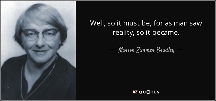 Well, so it must be, for as man saw reality, so it became. - Marion Zimmer Bradley