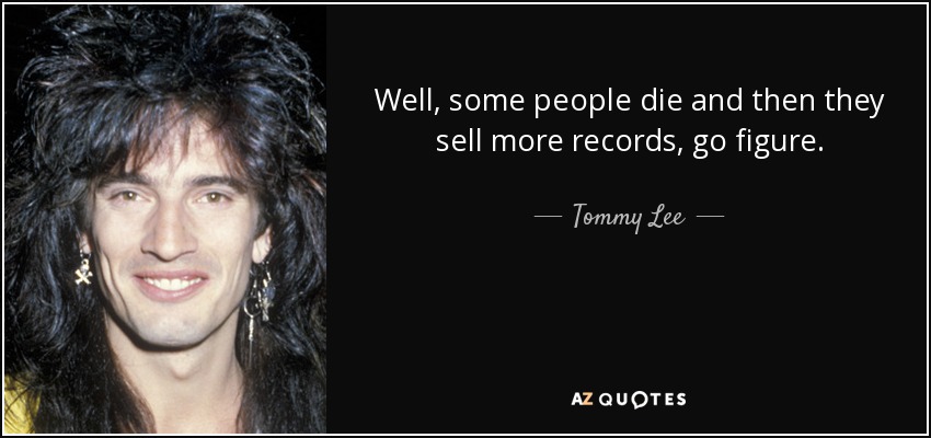 Tommy Lee quote: Well, some people die and then they sell more records...