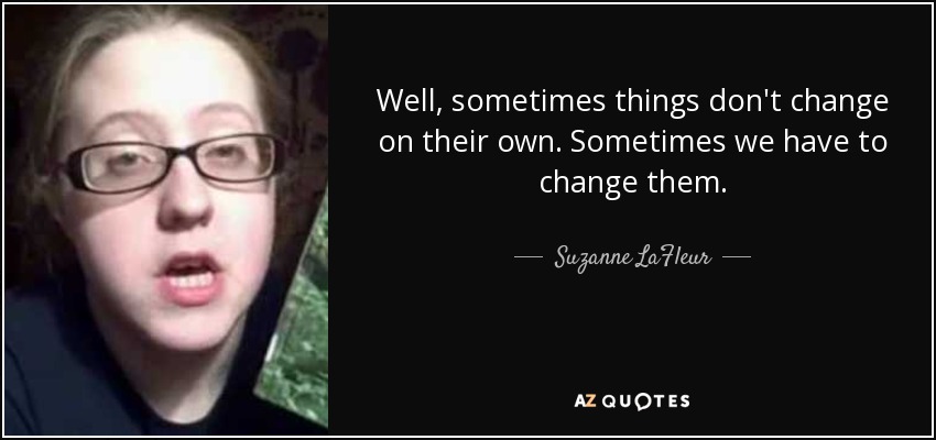 Well, sometimes things don't change on their own. Sometimes we have to change them. - Suzanne LaFleur