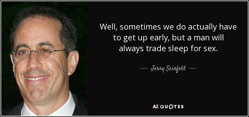 Well, sometimes we do actually have to get up early, but a man will always trade sleep for sex. - Jerry Seinfeld