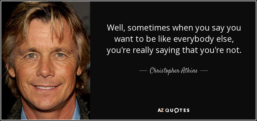 Well, sometimes when you say you want to be like everybody else, you're really saying that you're not. - Christopher Atkins