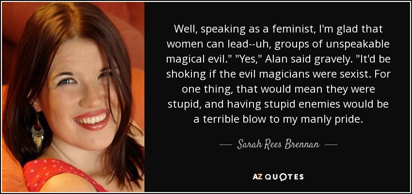 Well, speaking as a feminist, I'm glad that women can lead--uh, groups of unspeakable magical evil.