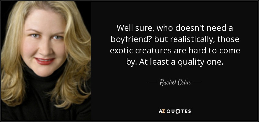 Well sure, who doesn't need a boyfriend? but realistically, those exotic creatures are hard to come by. At least a quality one. - Rachel Cohn