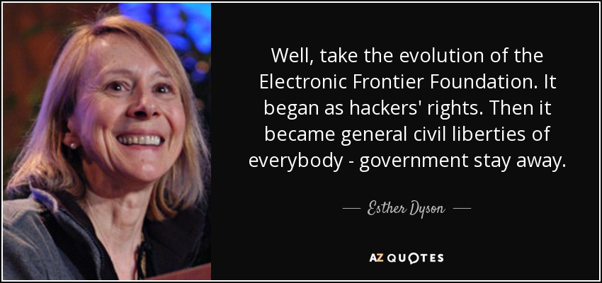 Well, take the evolution of the Electronic Frontier Foundation. It began as hackers' rights. Then it became general civil liberties of everybody - government stay away. - Esther Dyson