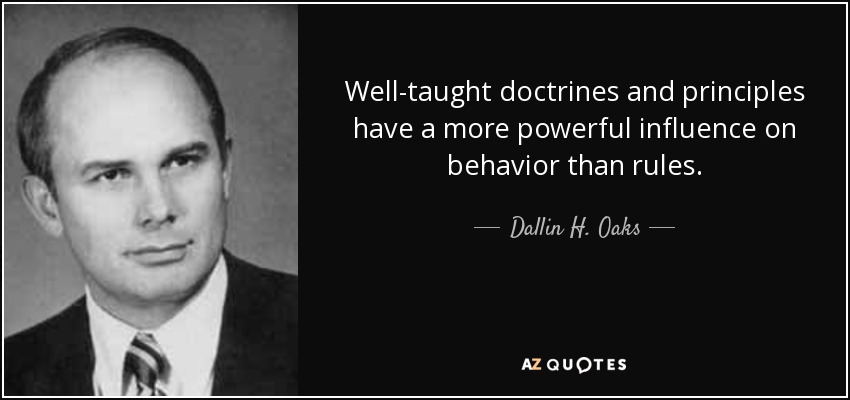 Well-taught doctrines and principles have a more powerful influence on behavior than rules. - Dallin H. Oaks