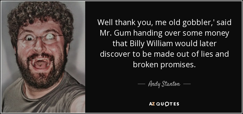 Well thank you, me old gobbler,' said Mr. Gum handing over some money that Billy William would later discover to be made out of lies and broken promises. - Andy Stanton