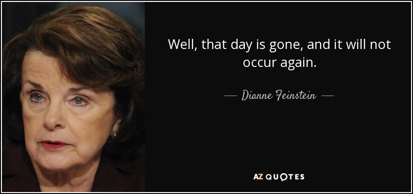 Well, that day is gone, and it will not occur again. - Dianne Feinstein