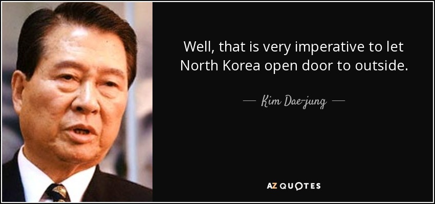 Well, that is very imperative to let North Korea open door to outside. - Kim Dae-jung