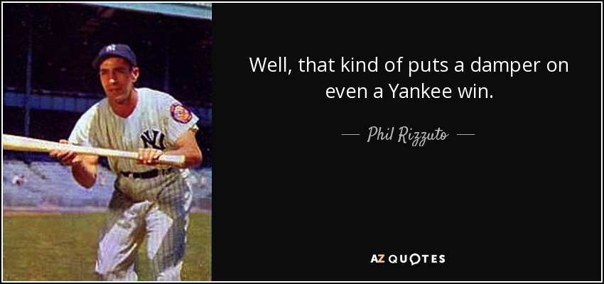 Well, that kind of puts a damper on even a Yankee win. - Phil Rizzuto