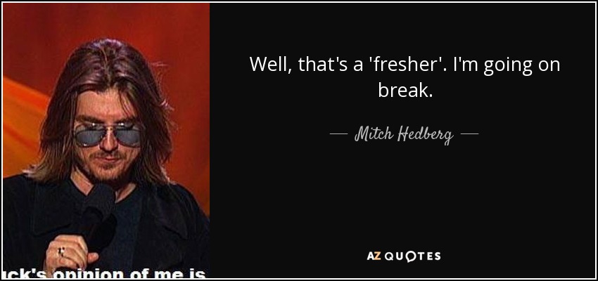 Well, that's a 'fresher'. I'm going on break. - Mitch Hedberg