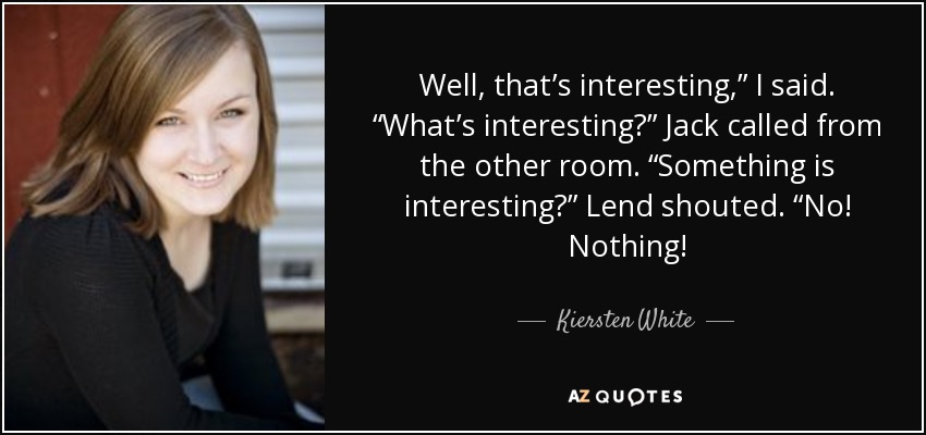 Well, that’s interesting,” I said. “What’s interesting?” Jack called from the other room. “Something is interesting?” Lend shouted. “No! Nothing! - Kiersten White